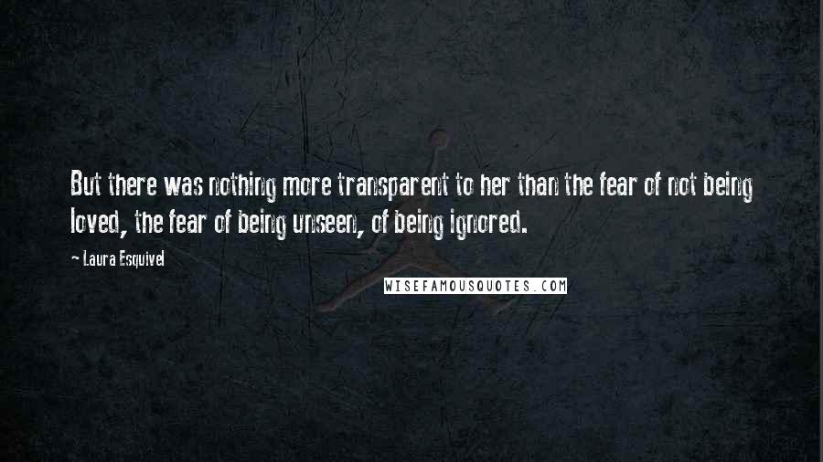 Laura Esquivel Quotes: But there was nothing more transparent to her than the fear of not being loved, the fear of being unseen, of being ignored.