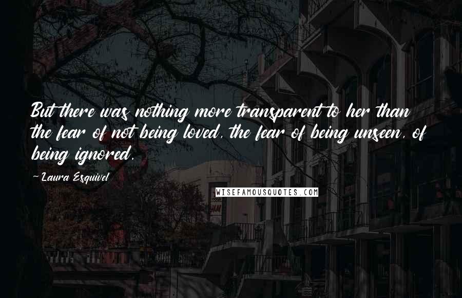 Laura Esquivel Quotes: But there was nothing more transparent to her than the fear of not being loved, the fear of being unseen, of being ignored.