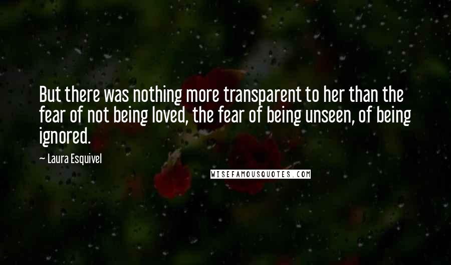 Laura Esquivel Quotes: But there was nothing more transparent to her than the fear of not being loved, the fear of being unseen, of being ignored.