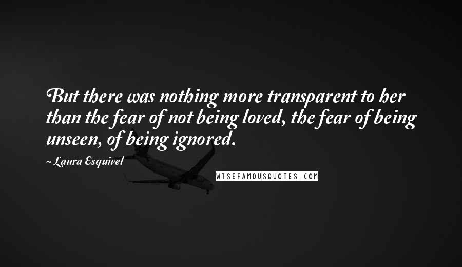 Laura Esquivel Quotes: But there was nothing more transparent to her than the fear of not being loved, the fear of being unseen, of being ignored.