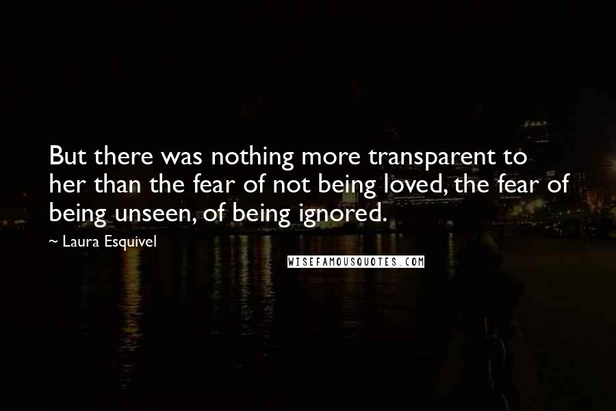Laura Esquivel Quotes: But there was nothing more transparent to her than the fear of not being loved, the fear of being unseen, of being ignored.
