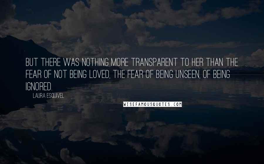 Laura Esquivel Quotes: But there was nothing more transparent to her than the fear of not being loved, the fear of being unseen, of being ignored.