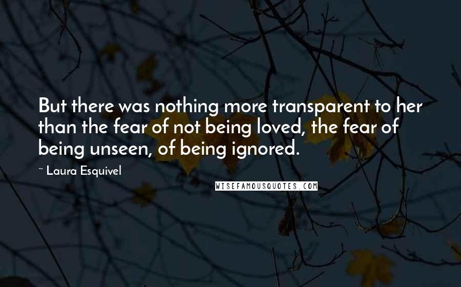Laura Esquivel Quotes: But there was nothing more transparent to her than the fear of not being loved, the fear of being unseen, of being ignored.