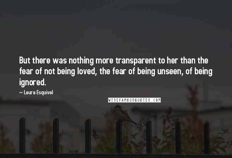 Laura Esquivel Quotes: But there was nothing more transparent to her than the fear of not being loved, the fear of being unseen, of being ignored.