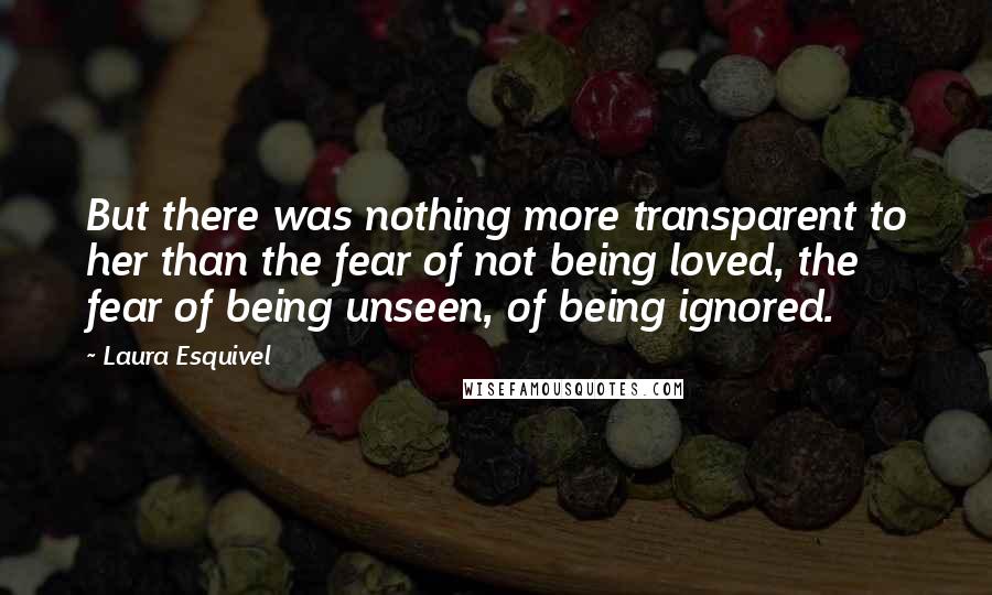 Laura Esquivel Quotes: But there was nothing more transparent to her than the fear of not being loved, the fear of being unseen, of being ignored.