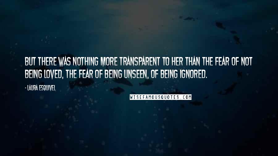Laura Esquivel Quotes: But there was nothing more transparent to her than the fear of not being loved, the fear of being unseen, of being ignored.