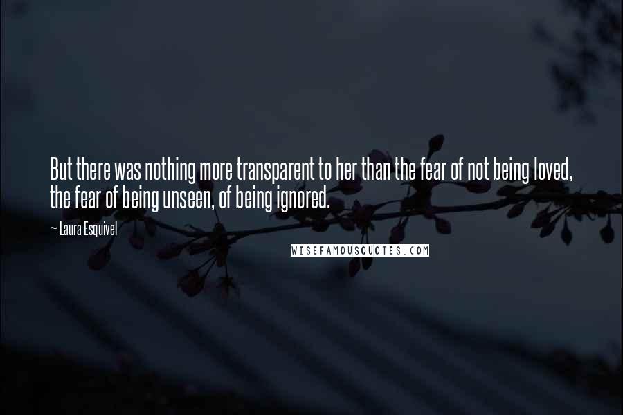 Laura Esquivel Quotes: But there was nothing more transparent to her than the fear of not being loved, the fear of being unseen, of being ignored.