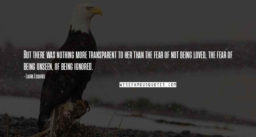 Laura Esquivel Quotes: But there was nothing more transparent to her than the fear of not being loved, the fear of being unseen, of being ignored.
