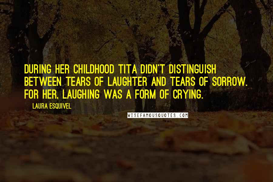 Laura Esquivel Quotes: During her childhood Tita didn't distinguish between tears of laughter and tears of sorrow. For her, laughing was a form of crying.