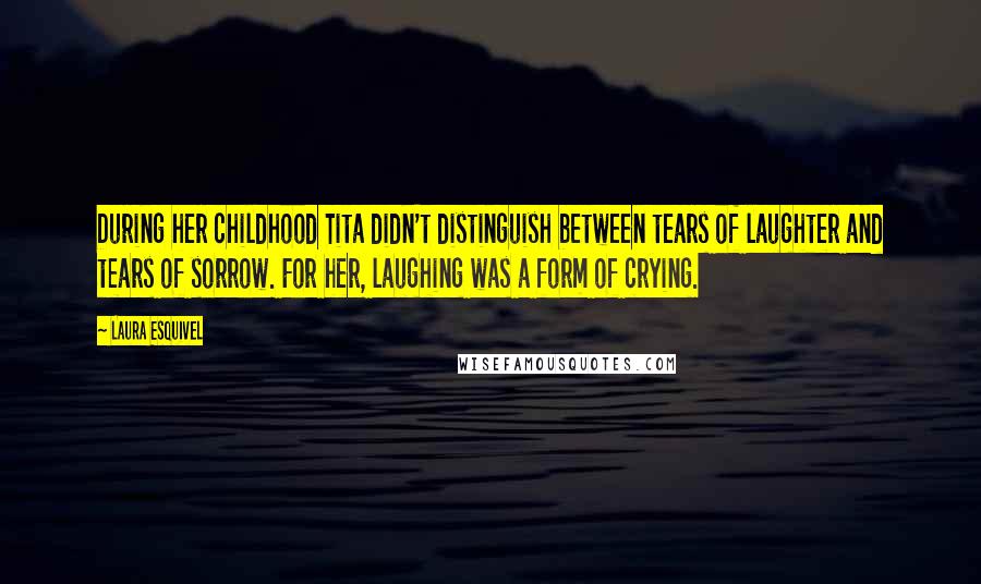 Laura Esquivel Quotes: During her childhood Tita didn't distinguish between tears of laughter and tears of sorrow. For her, laughing was a form of crying.