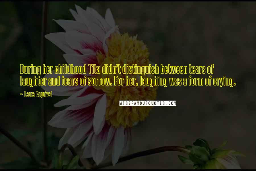 Laura Esquivel Quotes: During her childhood Tita didn't distinguish between tears of laughter and tears of sorrow. For her, laughing was a form of crying.