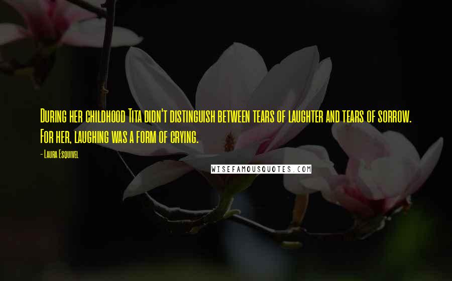 Laura Esquivel Quotes: During her childhood Tita didn't distinguish between tears of laughter and tears of sorrow. For her, laughing was a form of crying.