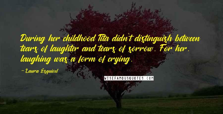 Laura Esquivel Quotes: During her childhood Tita didn't distinguish between tears of laughter and tears of sorrow. For her, laughing was a form of crying.