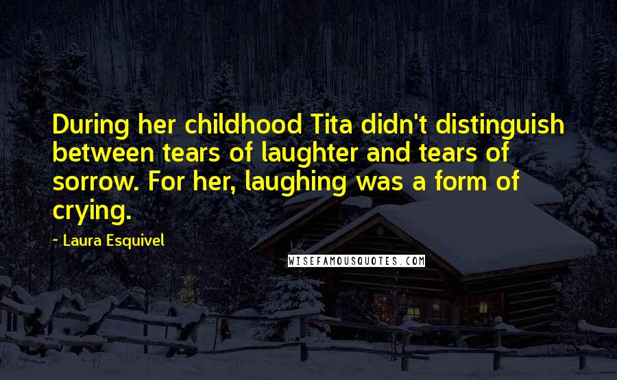 Laura Esquivel Quotes: During her childhood Tita didn't distinguish between tears of laughter and tears of sorrow. For her, laughing was a form of crying.