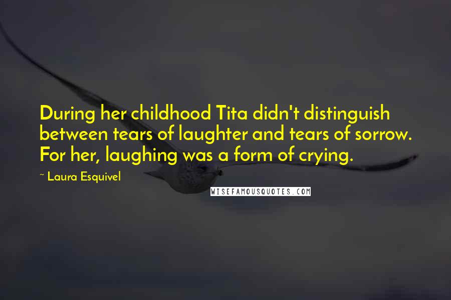 Laura Esquivel Quotes: During her childhood Tita didn't distinguish between tears of laughter and tears of sorrow. For her, laughing was a form of crying.