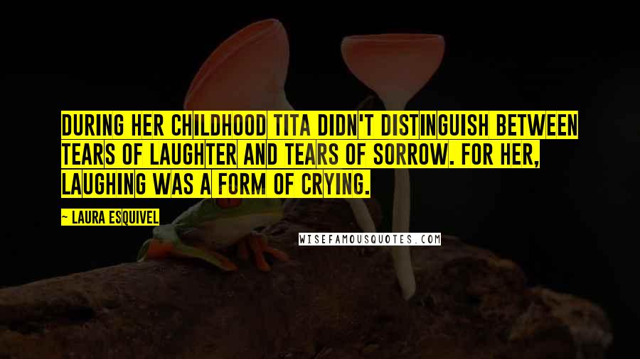 Laura Esquivel Quotes: During her childhood Tita didn't distinguish between tears of laughter and tears of sorrow. For her, laughing was a form of crying.