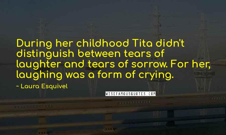 Laura Esquivel Quotes: During her childhood Tita didn't distinguish between tears of laughter and tears of sorrow. For her, laughing was a form of crying.