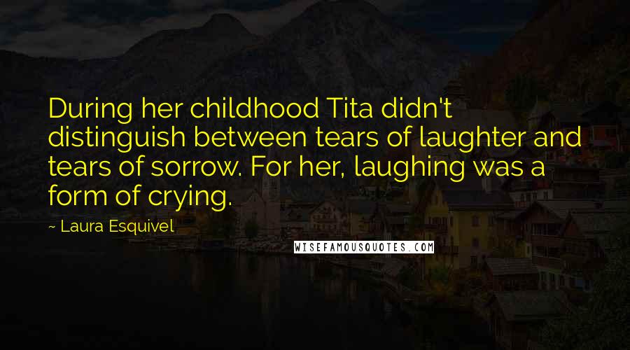 Laura Esquivel Quotes: During her childhood Tita didn't distinguish between tears of laughter and tears of sorrow. For her, laughing was a form of crying.