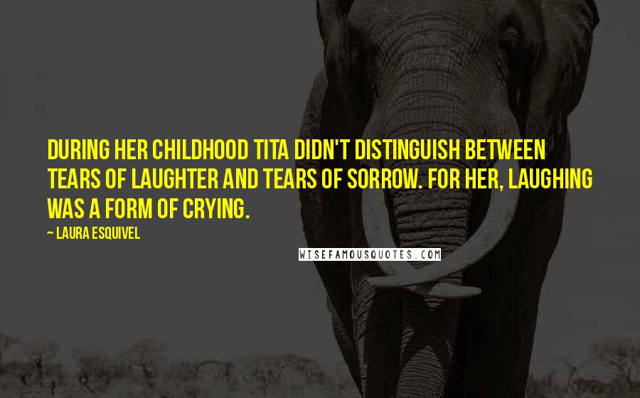Laura Esquivel Quotes: During her childhood Tita didn't distinguish between tears of laughter and tears of sorrow. For her, laughing was a form of crying.