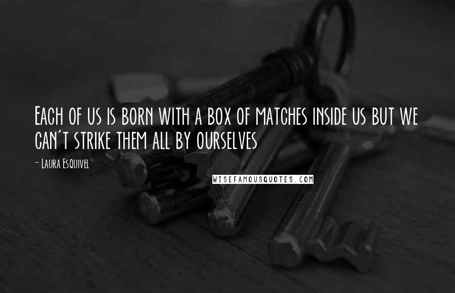 Laura Esquivel Quotes: Each of us is born with a box of matches inside us but we can't strike them all by ourselves