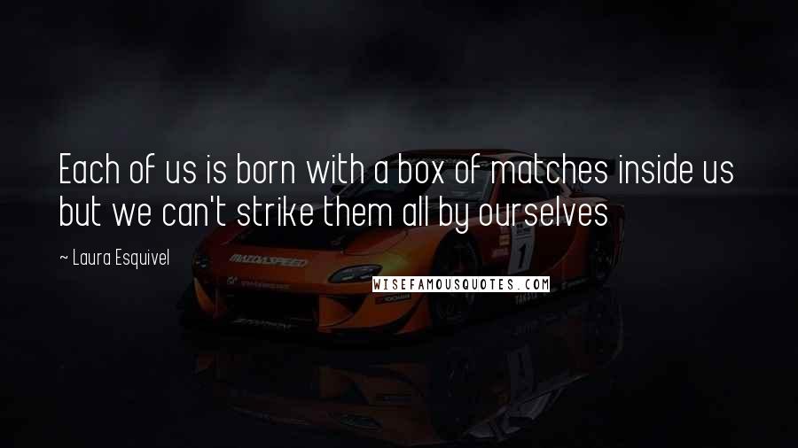 Laura Esquivel Quotes: Each of us is born with a box of matches inside us but we can't strike them all by ourselves