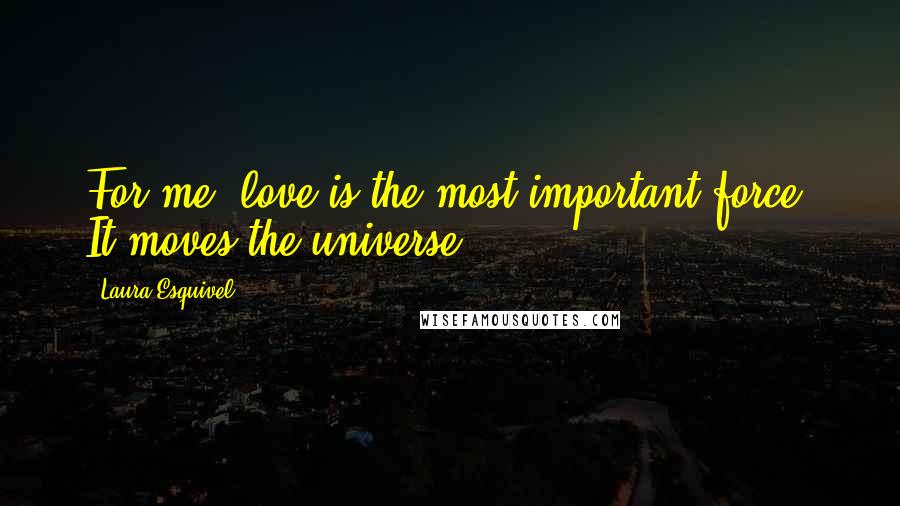 Laura Esquivel Quotes: For me, love is the most important force. It moves the universe.