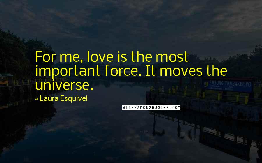 Laura Esquivel Quotes: For me, love is the most important force. It moves the universe.