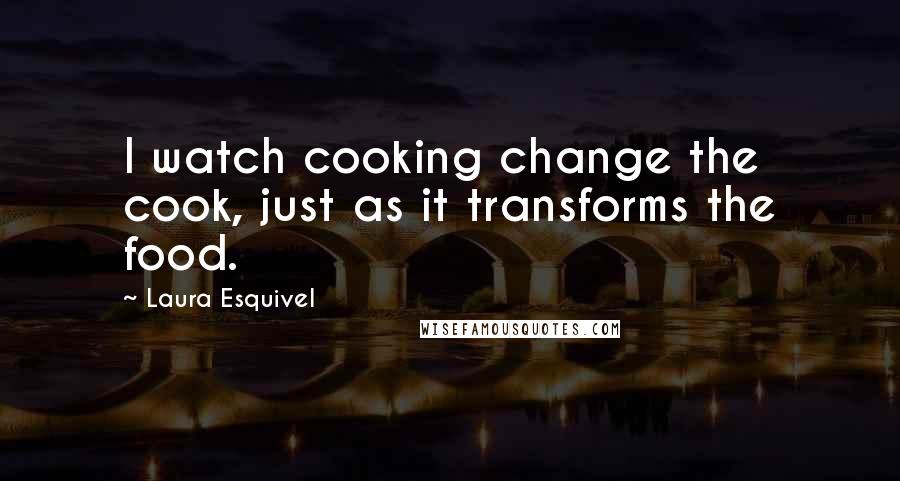 Laura Esquivel Quotes: I watch cooking change the cook, just as it transforms the food.