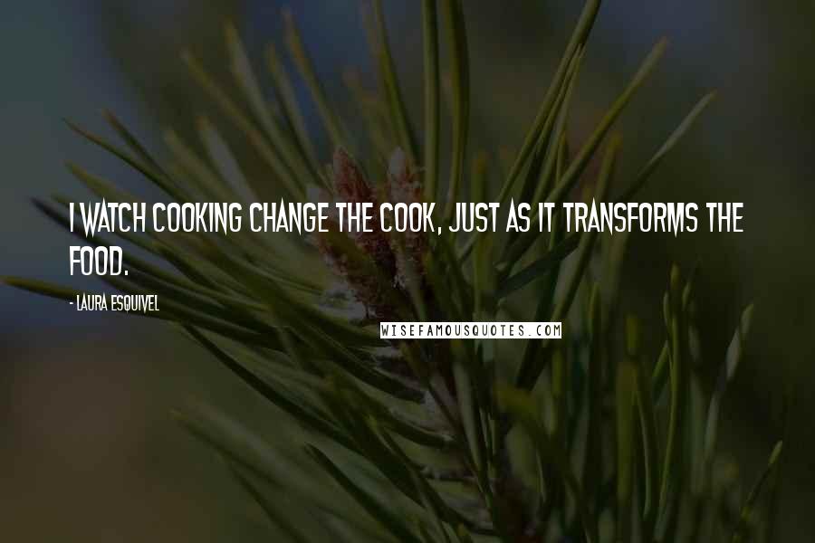 Laura Esquivel Quotes: I watch cooking change the cook, just as it transforms the food.