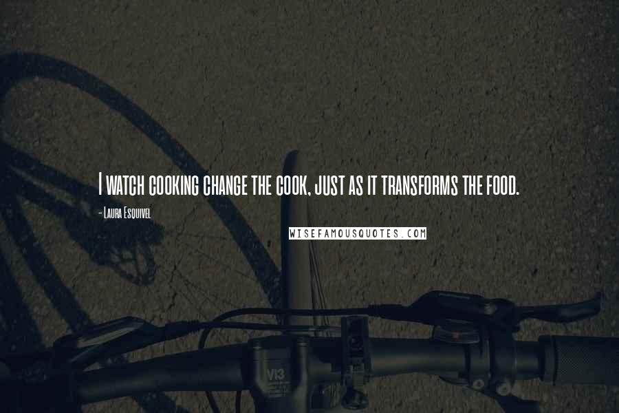 Laura Esquivel Quotes: I watch cooking change the cook, just as it transforms the food.