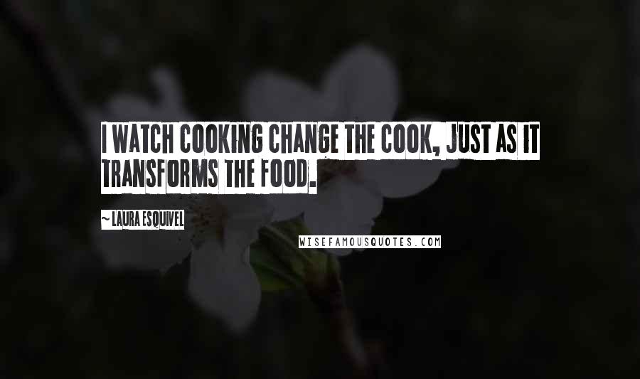 Laura Esquivel Quotes: I watch cooking change the cook, just as it transforms the food.