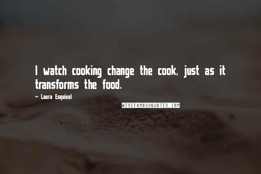 Laura Esquivel Quotes: I watch cooking change the cook, just as it transforms the food.