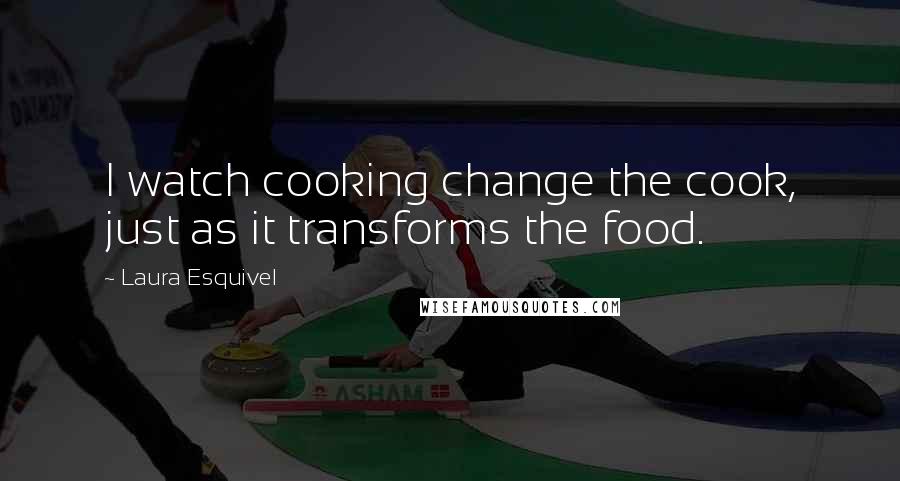 Laura Esquivel Quotes: I watch cooking change the cook, just as it transforms the food.