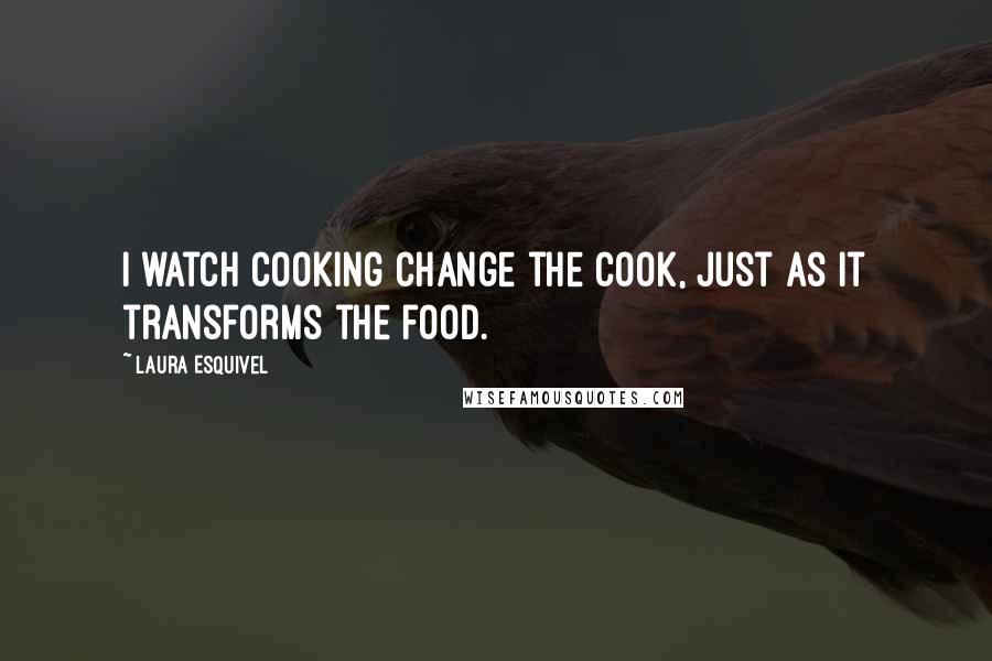 Laura Esquivel Quotes: I watch cooking change the cook, just as it transforms the food.