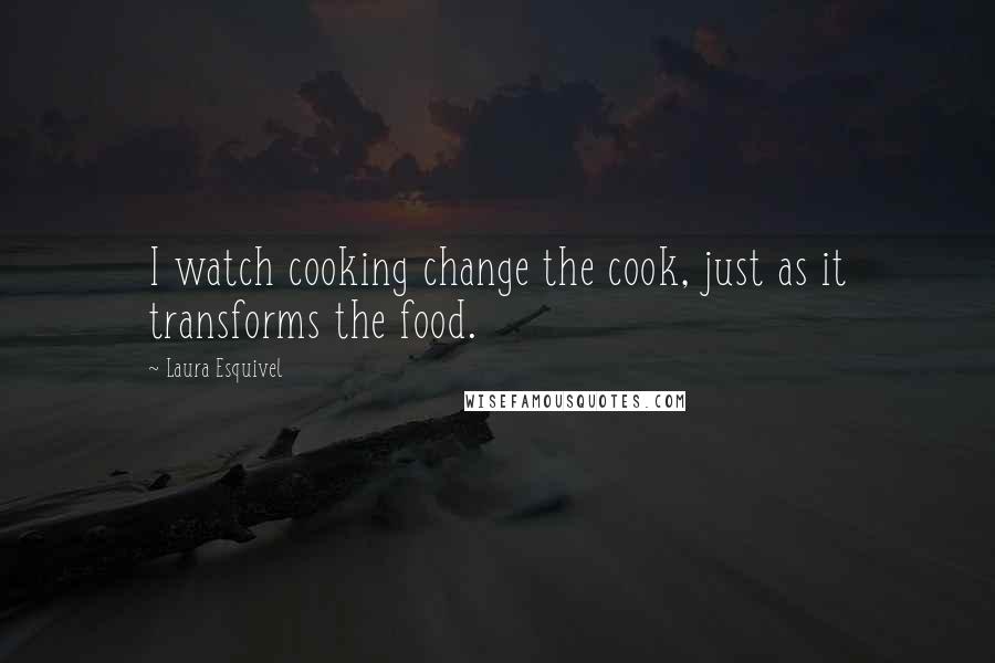 Laura Esquivel Quotes: I watch cooking change the cook, just as it transforms the food.