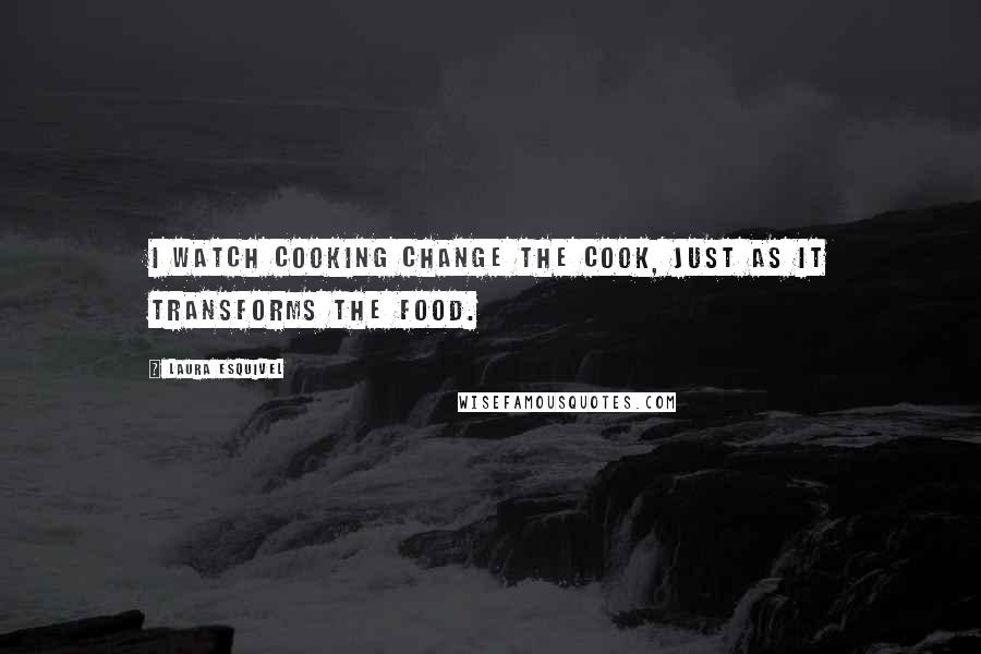 Laura Esquivel Quotes: I watch cooking change the cook, just as it transforms the food.