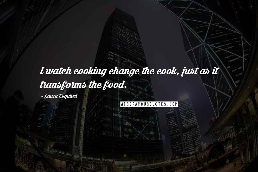 Laura Esquivel Quotes: I watch cooking change the cook, just as it transforms the food.