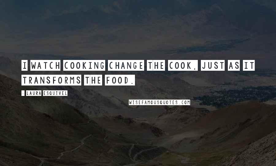 Laura Esquivel Quotes: I watch cooking change the cook, just as it transforms the food.