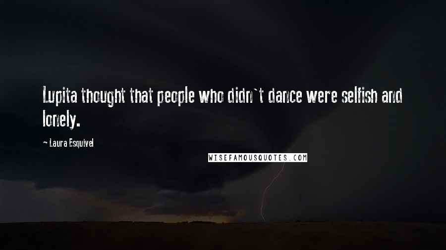 Laura Esquivel Quotes: Lupita thought that people who didn't dance were selfish and lonely.