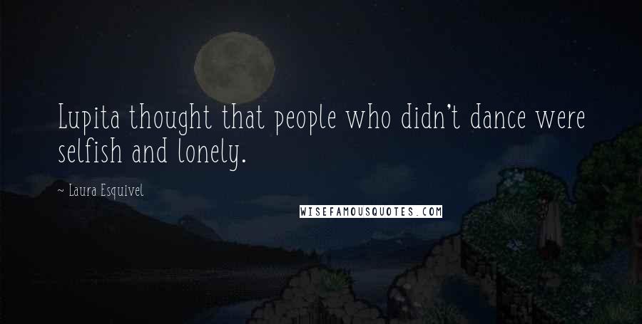 Laura Esquivel Quotes: Lupita thought that people who didn't dance were selfish and lonely.