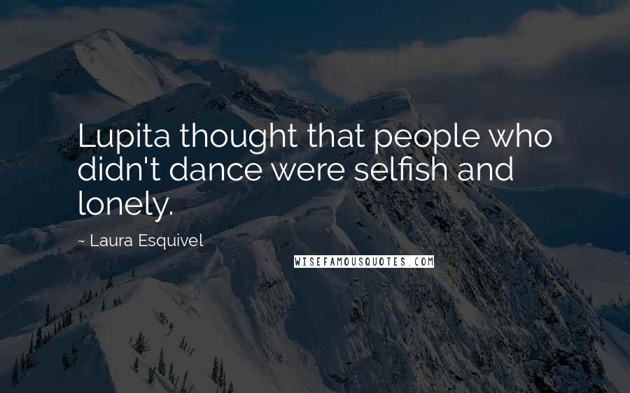 Laura Esquivel Quotes: Lupita thought that people who didn't dance were selfish and lonely.