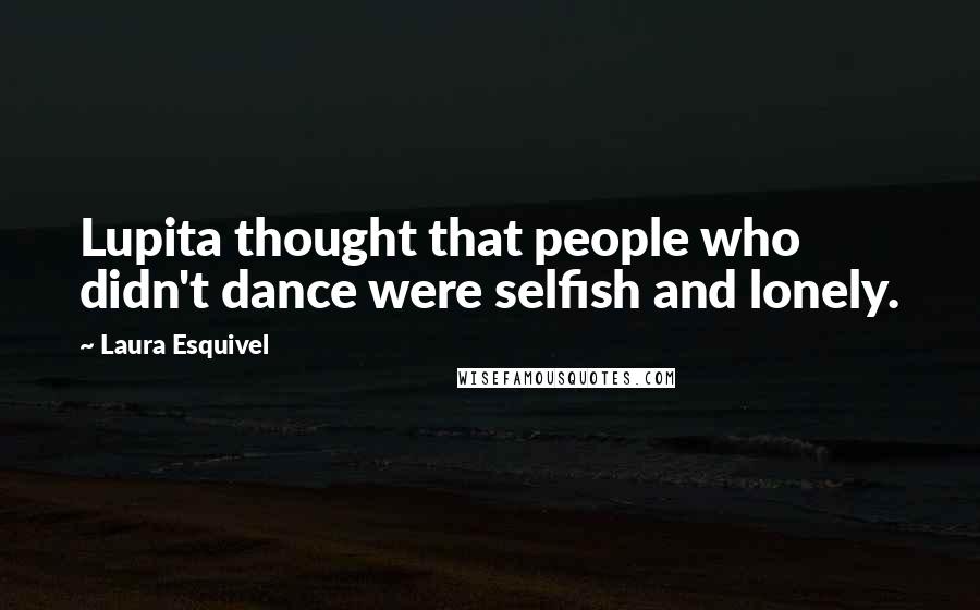 Laura Esquivel Quotes: Lupita thought that people who didn't dance were selfish and lonely.