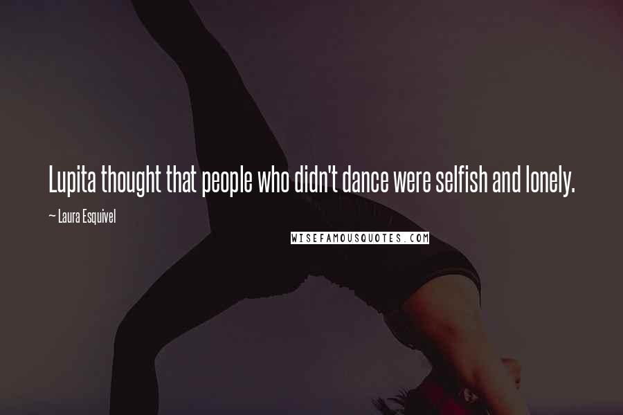 Laura Esquivel Quotes: Lupita thought that people who didn't dance were selfish and lonely.
