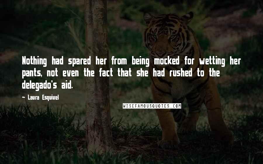 Laura Esquivel Quotes: Nothing had spared her from being mocked for wetting her pants, not even the fact that she had rushed to the delegado's aid.