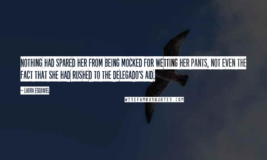 Laura Esquivel Quotes: Nothing had spared her from being mocked for wetting her pants, not even the fact that she had rushed to the delegado's aid.