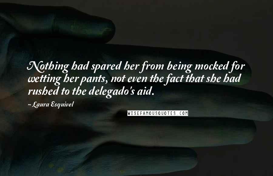 Laura Esquivel Quotes: Nothing had spared her from being mocked for wetting her pants, not even the fact that she had rushed to the delegado's aid.