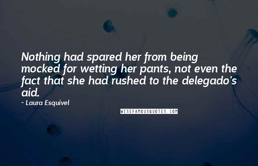 Laura Esquivel Quotes: Nothing had spared her from being mocked for wetting her pants, not even the fact that she had rushed to the delegado's aid.