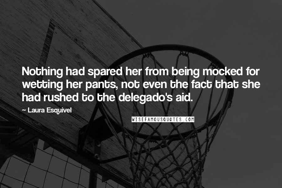 Laura Esquivel Quotes: Nothing had spared her from being mocked for wetting her pants, not even the fact that she had rushed to the delegado's aid.