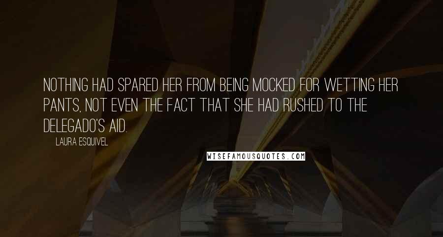 Laura Esquivel Quotes: Nothing had spared her from being mocked for wetting her pants, not even the fact that she had rushed to the delegado's aid.