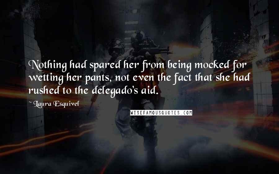 Laura Esquivel Quotes: Nothing had spared her from being mocked for wetting her pants, not even the fact that she had rushed to the delegado's aid.